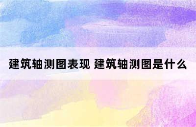 建筑轴测图表现 建筑轴测图是什么